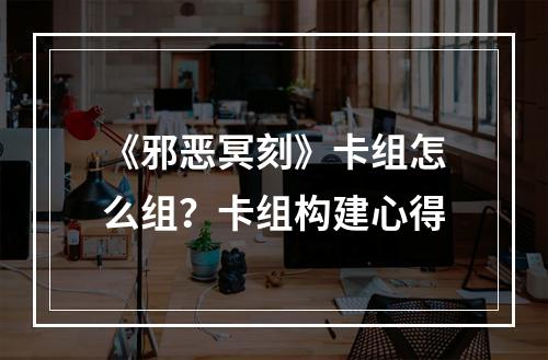 《邪恶冥刻》卡组怎么组？卡组构建心得