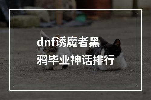 dnf诱魔者黑鸦毕业神话排行