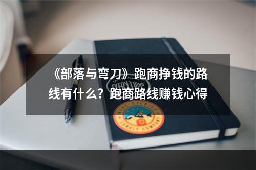 《部落与弯刀》跑商挣钱的路线有什么？跑商路线赚钱心得