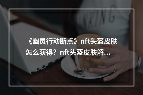 《幽灵行动断点》nft头盔皮肤怎么获得？nft头盔皮肤解锁条件一览