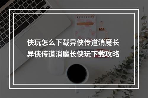 侠玩怎么下载异侠传道消魔长 异侠传道消魔长侠玩下载攻略