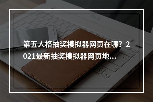 第五人格抽奖模拟器网页在哪？2021最新抽奖模拟器网页地址分享[多图]