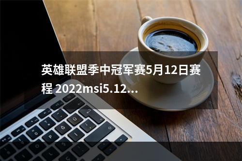 英雄联盟季中冠军赛5月12日赛程 2022msi5.12赛程一览