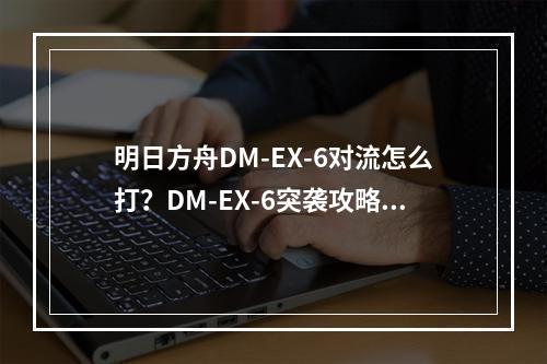 明日方舟DM-EX-6对流怎么打？DM-EX-6突袭攻略[多图]