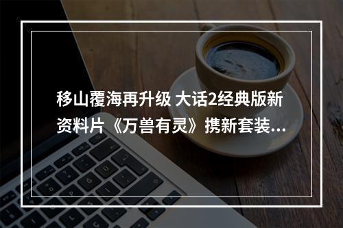 移山覆海再升级 大话2经典版新资料片《万兽有灵》携新套装即将来袭