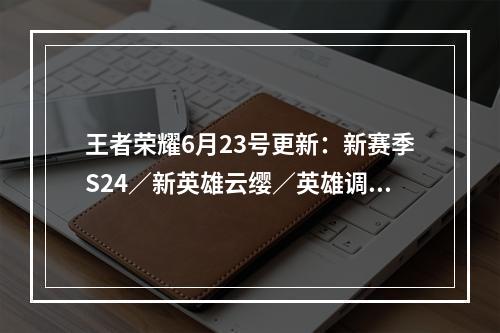 王者荣耀6月23号更新：新赛季S24／新英雄云缨／英雄调整／装备调整