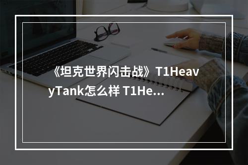 《坦克世界闪击战》T1HeavyTank怎么样 T1HeavyTank坦克图鉴