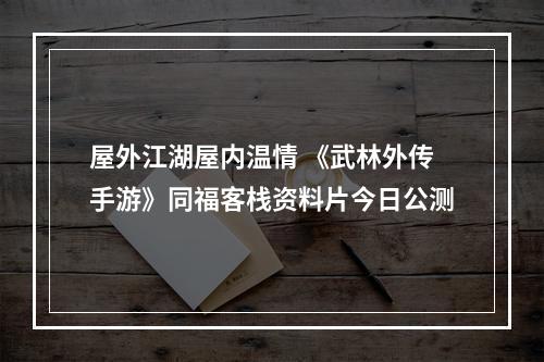 屋外江湖屋内温情 《武林外传手游》同福客栈资料片今日公测