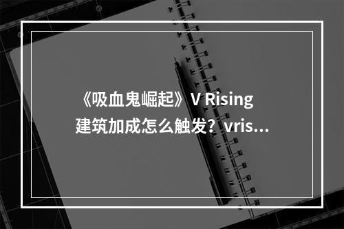 《吸血鬼崛起》V Rising建筑加成怎么触发？vrising常见问题答疑