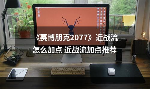 《赛博朋克2077》近战流怎么加点 近战流加点推荐