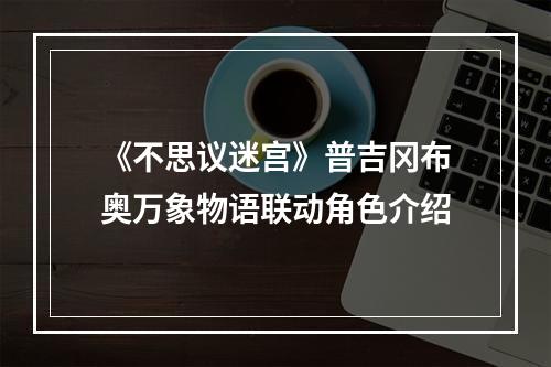 《不思议迷宫》普吉冈布奥万象物语联动角色介绍