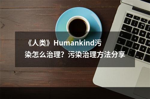 《人类》Humankind污染怎么治理？污染治理方法分享