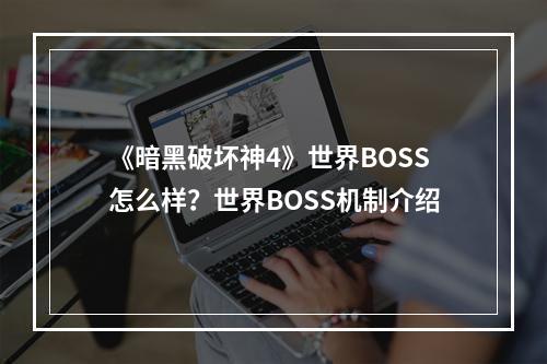 《暗黑破坏神4》世界BOSS怎么样？世界BOSS机制介绍