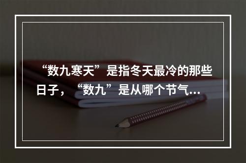 “数九寒天”是指冬天最冷的那些日子，“数九”是从哪个节气开始