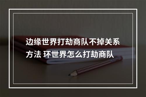 边缘世界打劫商队不掉关系方法 环世界怎么打劫商队