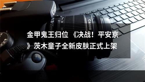 金甲鬼王归位 《决战！平安京》茨木童子全新皮肤正式上架