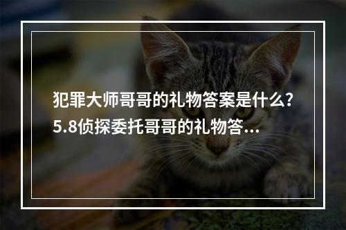 犯罪大师哥哥的礼物答案是什么？5.8侦探委托哥哥的礼物答案解析[多图]