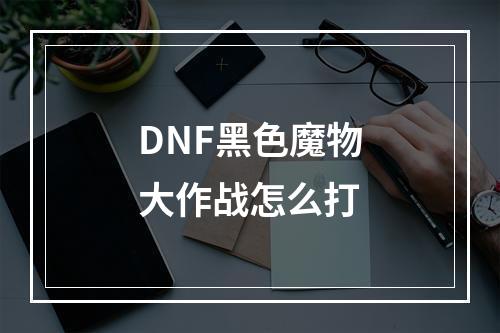 DNF黑色魔物大作战怎么打