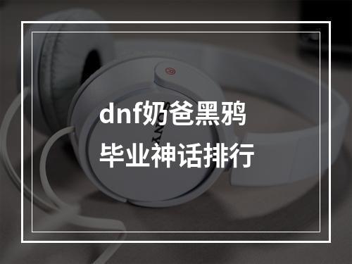 dnf奶爸黑鸦毕业神话排行