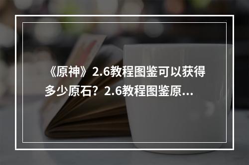 《原神》2.6教程图鉴可以获得多少原石？2.6教程图鉴原石获取分享