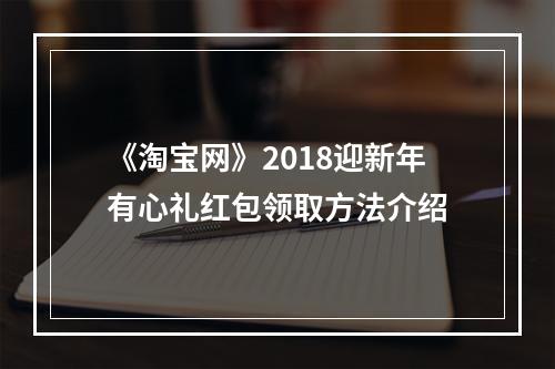 《淘宝网》2018迎新年有心礼红包领取方法介绍