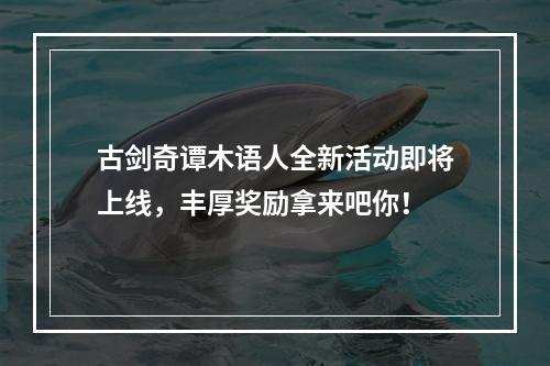 古剑奇谭木语人全新活动即将上线，丰厚奖励拿来吧你！