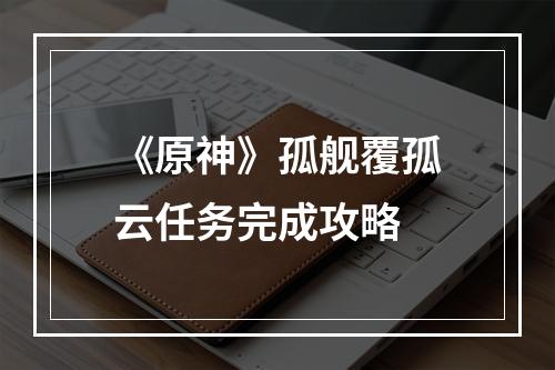 《原神》孤舰覆孤云任务完成攻略