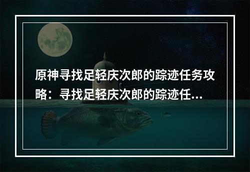 原神寻找足轻庆次郎的踪迹任务攻略：寻找足轻庆次郎的踪迹任务完成技巧分享[多图]