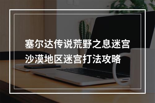 塞尔达传说荒野之息迷宫沙漠地区迷宫打法攻略