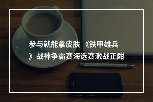 参与就能拿皮肤 《铁甲雄兵》战神争霸赛海选赛激战正酣