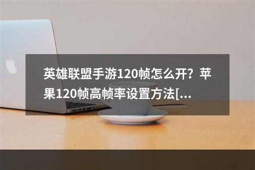 英雄联盟手游120帧怎么开？苹果120帧高帧率设置方法[多图]