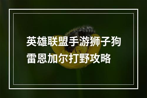 英雄联盟手游狮子狗雷恩加尔打野攻略