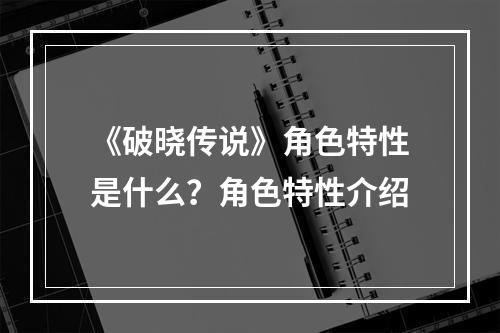 《破晓传说》角色特性是什么？角色特性介绍