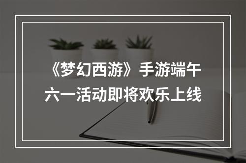 《梦幻西游》手游端午六一活动即将欢乐上线