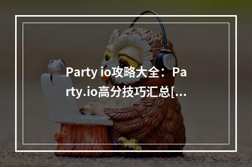 Party io攻略大全：Party.io高分技巧汇总[视频][多图]