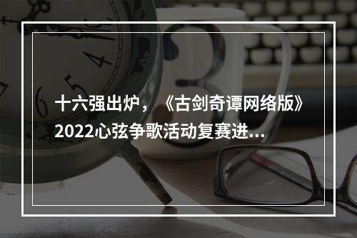 十六强出炉，《古剑奇谭网络版》2022心弦争歌活动复赛进行中！