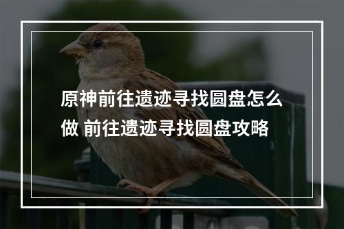 原神前往遗迹寻找圆盘怎么做 前往遗迹寻找圆盘攻略