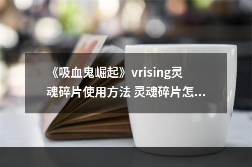 《吸血鬼崛起》vrising灵魂碎片使用方法 灵魂碎片怎么使用