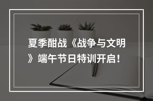 夏季酣战《战争与文明》端午节日特训开启！