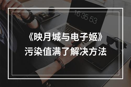 《映月城与电子姬》污染值满了解决方法