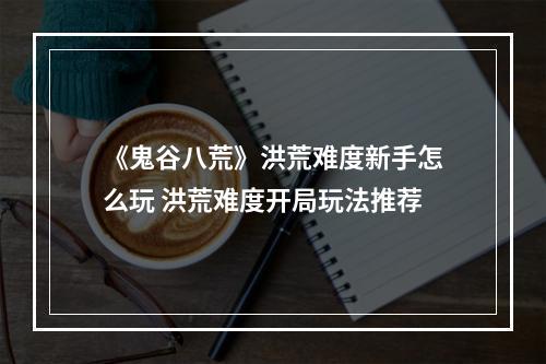 《鬼谷八荒》洪荒难度新手怎么玩 洪荒难度开局玩法推荐