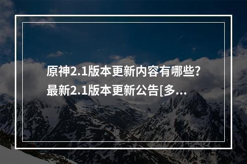 原神2.1版本更新内容有哪些？最新2.1版本更新公告[多图]