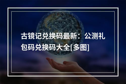 古镜记兑换码最新：公测礼包码兑换码大全[多图]