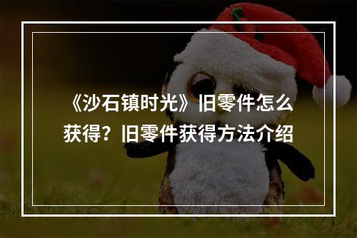 《沙石镇时光》旧零件怎么获得？旧零件获得方法介绍