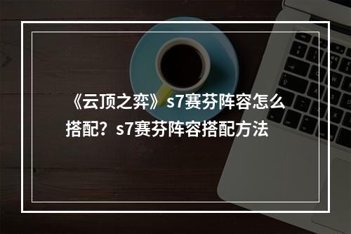 《云顶之弈》s7赛芬阵容怎么搭配？s7赛芬阵容搭配方法