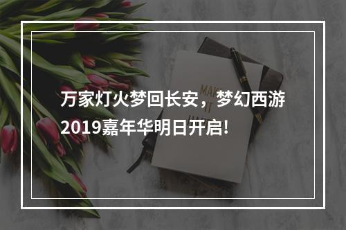 万家灯火梦回长安，梦幻西游2019嘉年华明日开启!