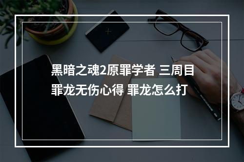 黑暗之魂2原罪学者 三周目罪龙无伤心得 罪龙怎么打