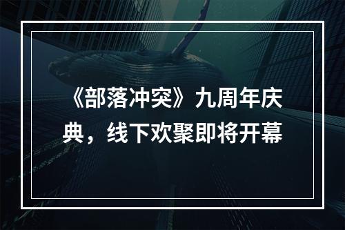 《部落冲突》九周年庆典，线下欢聚即将开幕