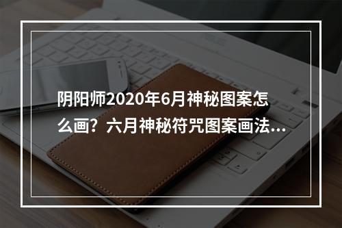 阴阳师2020年6月神秘图案怎么画？六月神秘符咒图案画法分享[多图]