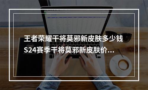 王者荣耀干将莫邪新皮肤多少钱 S24赛季干将莫邪新皮肤价格介绍